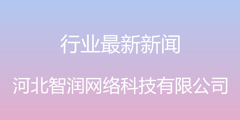 行业最新新闻 - 河北智润网络科技有限公司